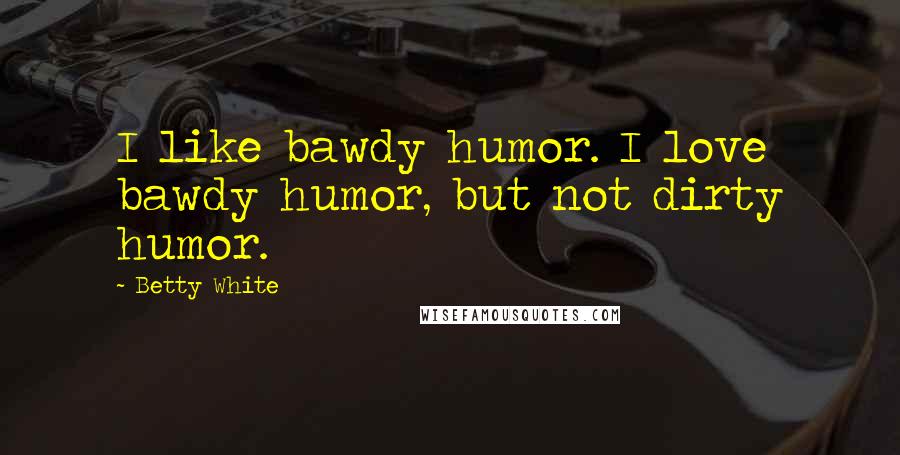 Betty White Quotes: I like bawdy humor. I love bawdy humor, but not dirty humor.