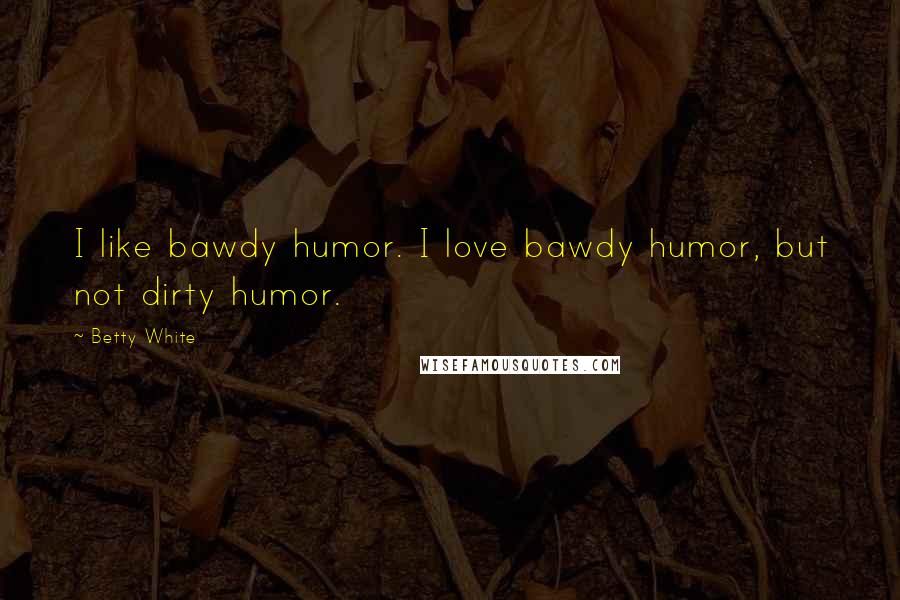 Betty White Quotes: I like bawdy humor. I love bawdy humor, but not dirty humor.