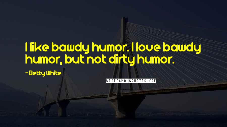 Betty White Quotes: I like bawdy humor. I love bawdy humor, but not dirty humor.