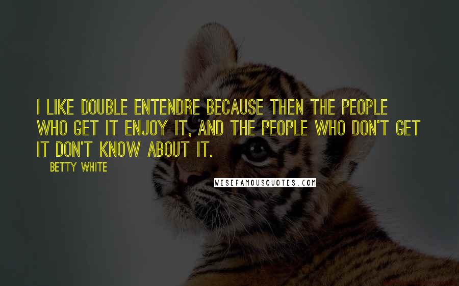 Betty White Quotes: I like double entendre because then the people who get it enjoy it, and the people who don't get it don't know about it.