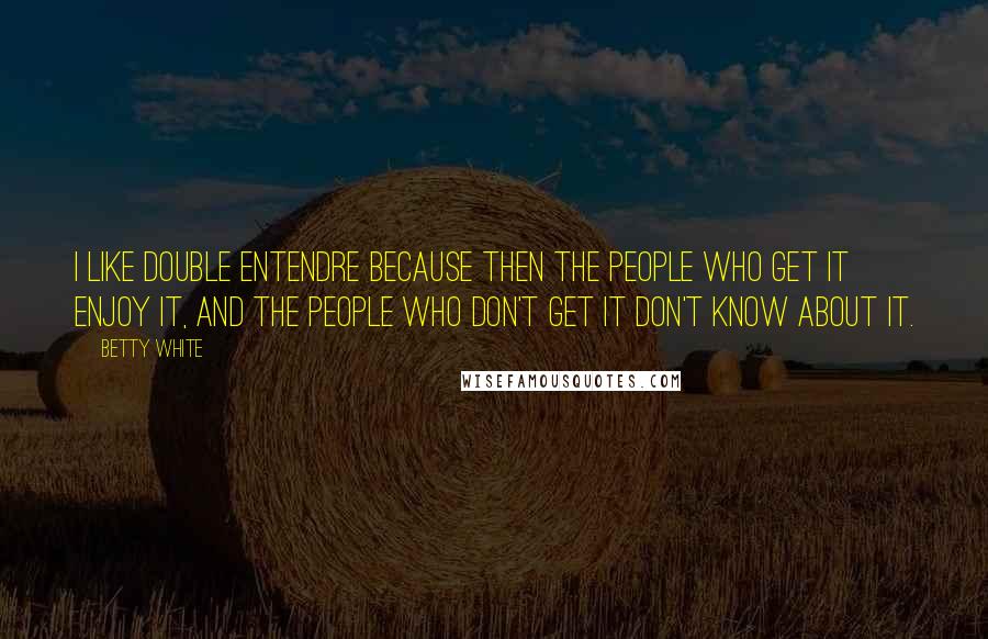 Betty White Quotes: I like double entendre because then the people who get it enjoy it, and the people who don't get it don't know about it.