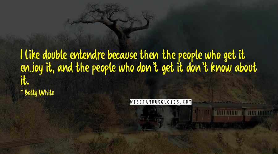 Betty White Quotes: I like double entendre because then the people who get it enjoy it, and the people who don't get it don't know about it.