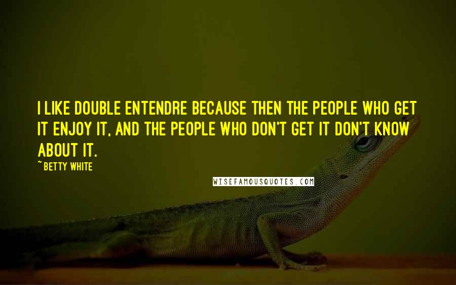Betty White Quotes: I like double entendre because then the people who get it enjoy it, and the people who don't get it don't know about it.