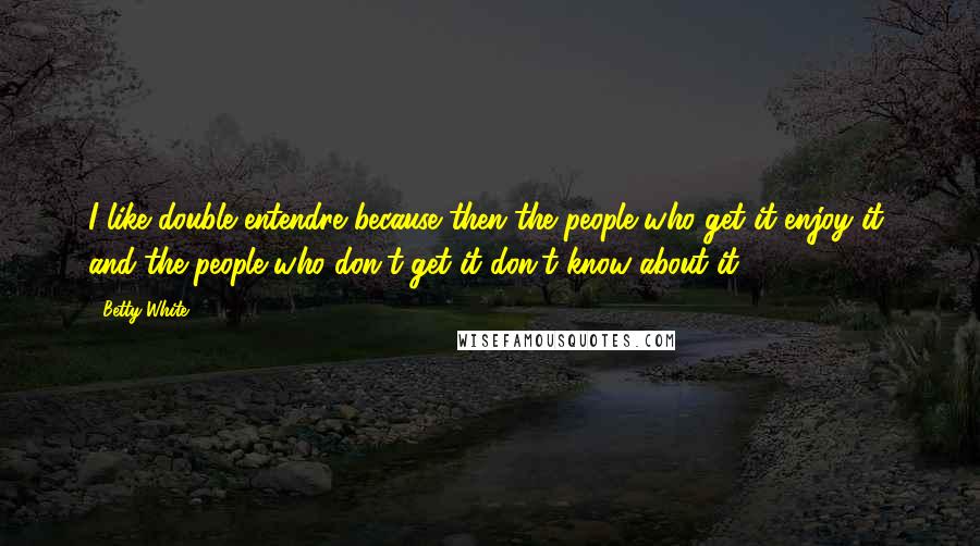 Betty White Quotes: I like double entendre because then the people who get it enjoy it, and the people who don't get it don't know about it.
