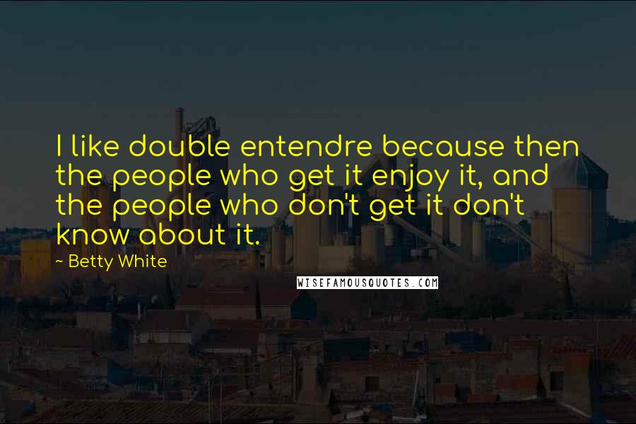 Betty White Quotes: I like double entendre because then the people who get it enjoy it, and the people who don't get it don't know about it.