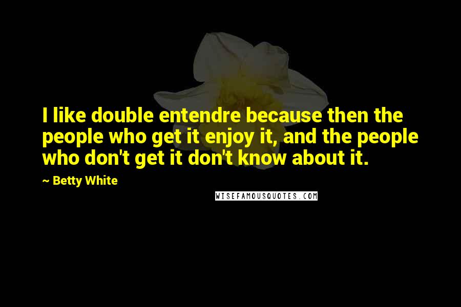 Betty White Quotes: I like double entendre because then the people who get it enjoy it, and the people who don't get it don't know about it.
