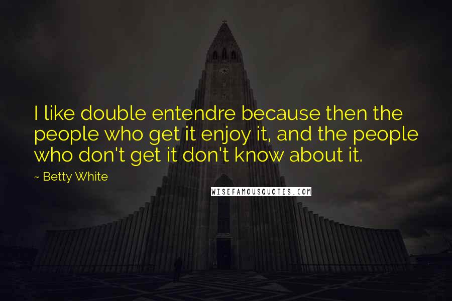 Betty White Quotes: I like double entendre because then the people who get it enjoy it, and the people who don't get it don't know about it.