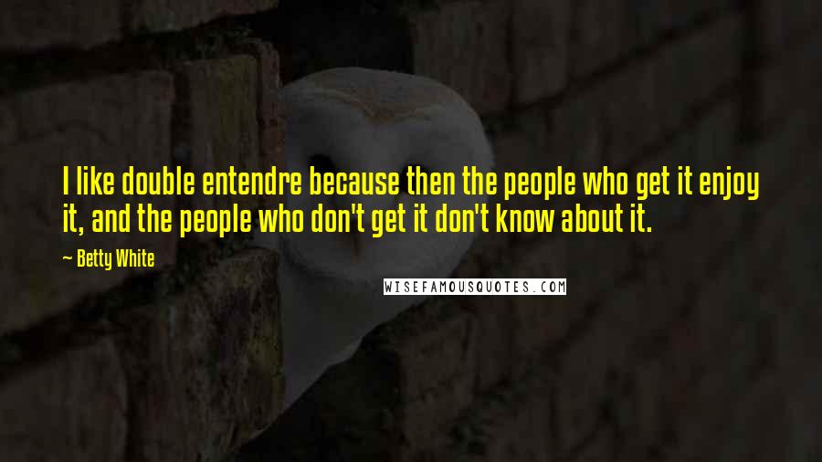Betty White Quotes: I like double entendre because then the people who get it enjoy it, and the people who don't get it don't know about it.