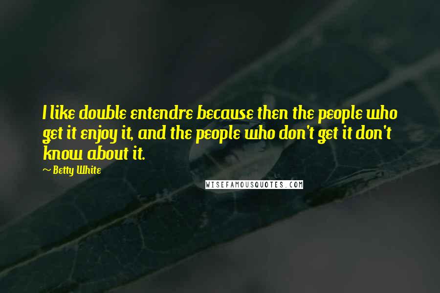 Betty White Quotes: I like double entendre because then the people who get it enjoy it, and the people who don't get it don't know about it.