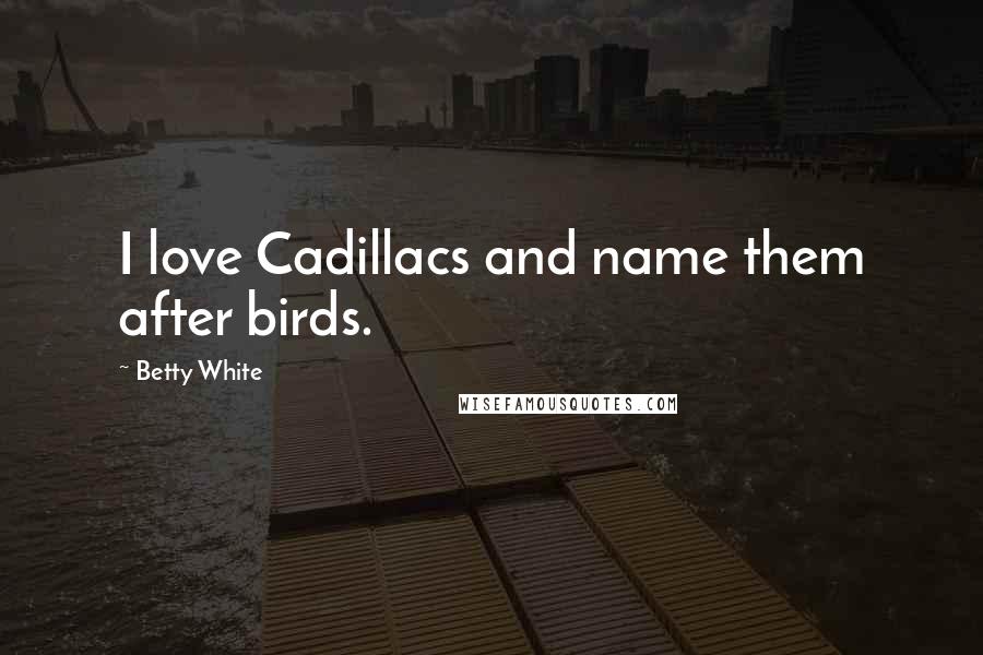 Betty White Quotes: I love Cadillacs and name them after birds.