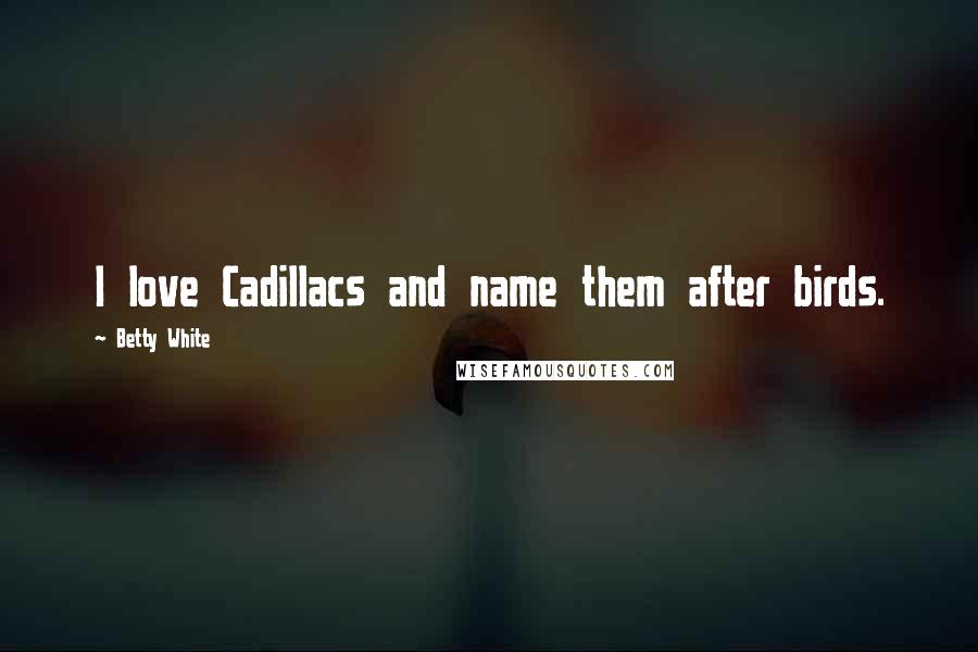 Betty White Quotes: I love Cadillacs and name them after birds.