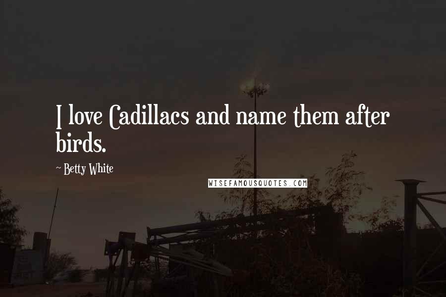 Betty White Quotes: I love Cadillacs and name them after birds.