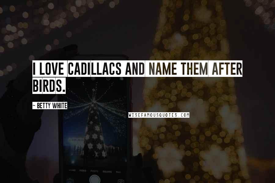 Betty White Quotes: I love Cadillacs and name them after birds.