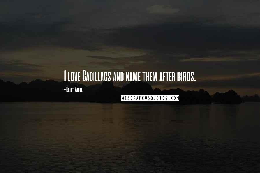 Betty White Quotes: I love Cadillacs and name them after birds.