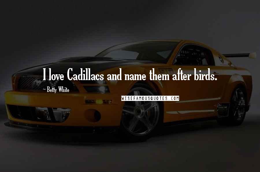 Betty White Quotes: I love Cadillacs and name them after birds.