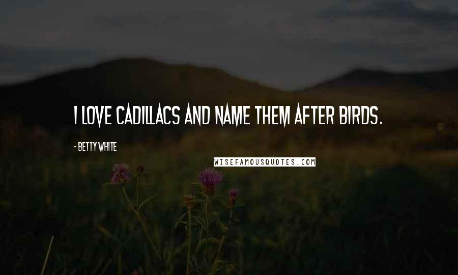Betty White Quotes: I love Cadillacs and name them after birds.