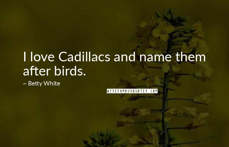 Betty White Quotes: I love Cadillacs and name them after birds.
