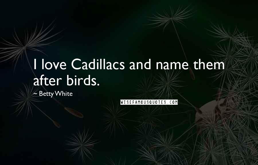 Betty White Quotes: I love Cadillacs and name them after birds.