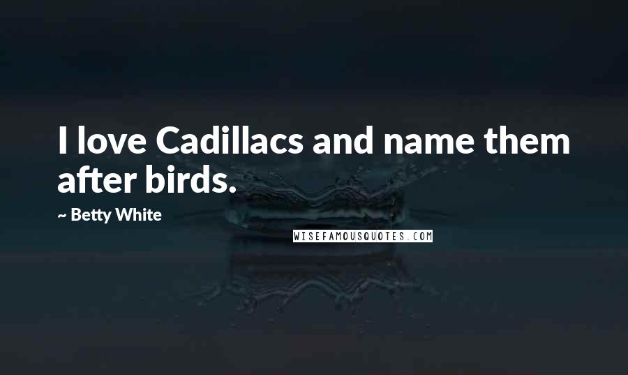 Betty White Quotes: I love Cadillacs and name them after birds.