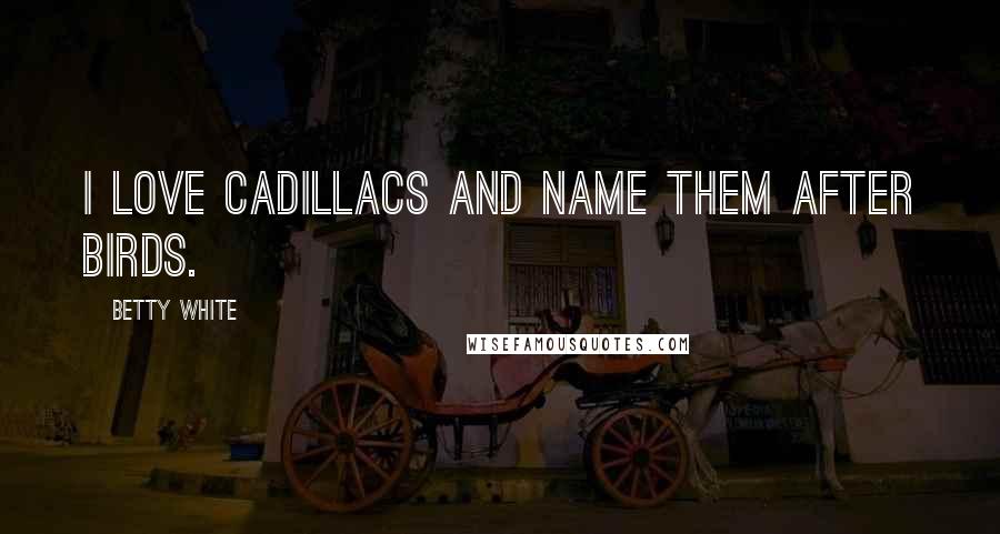 Betty White Quotes: I love Cadillacs and name them after birds.