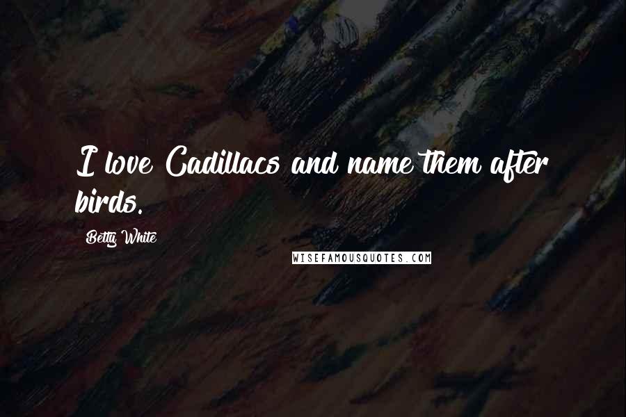 Betty White Quotes: I love Cadillacs and name them after birds.