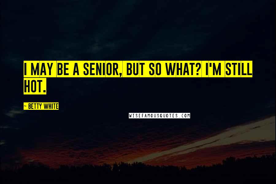 Betty White Quotes: I may be a senior, but so what? I'm still hot.