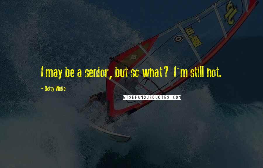 Betty White Quotes: I may be a senior, but so what? I'm still hot.