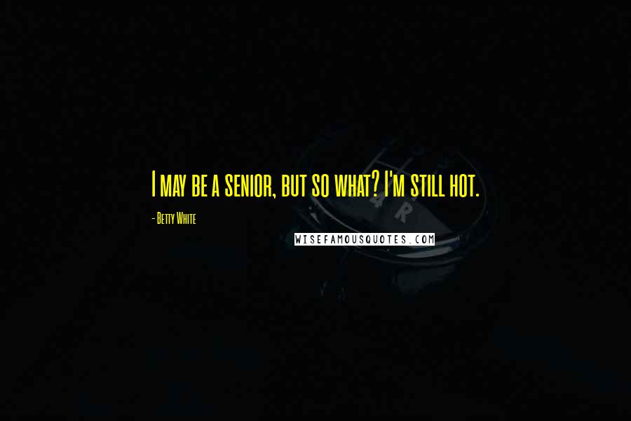 Betty White Quotes: I may be a senior, but so what? I'm still hot.
