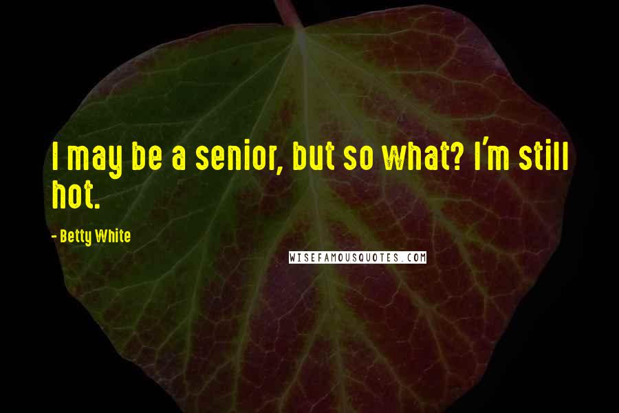 Betty White Quotes: I may be a senior, but so what? I'm still hot.