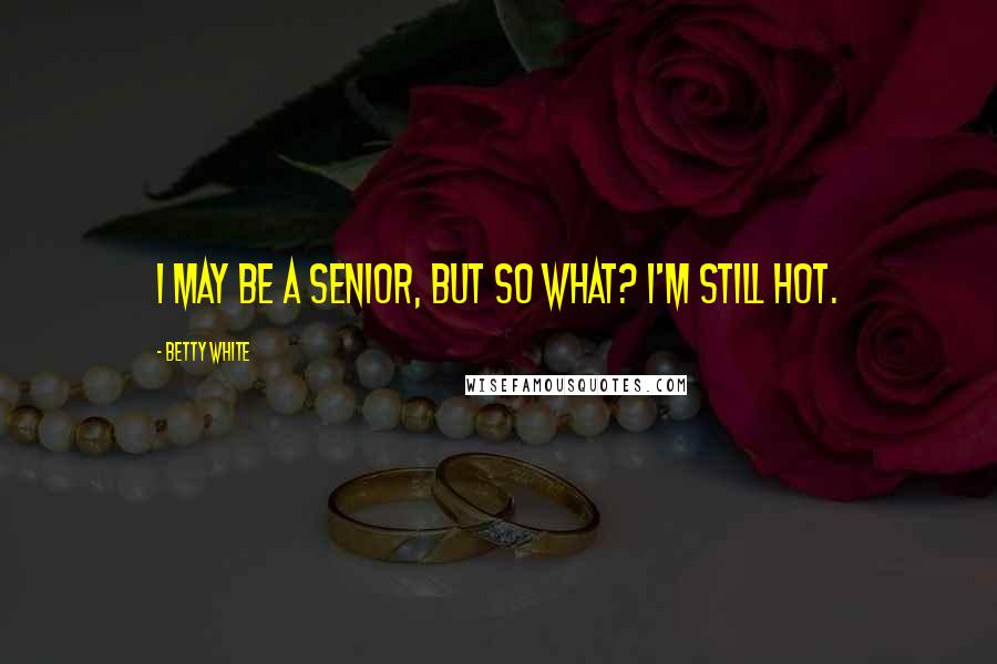 Betty White Quotes: I may be a senior, but so what? I'm still hot.