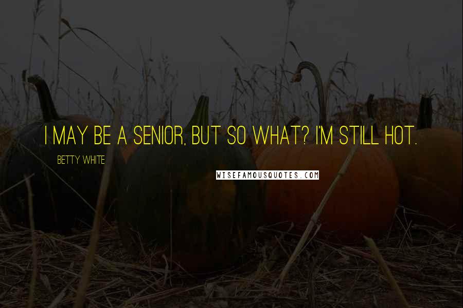 Betty White Quotes: I may be a senior, but so what? I'm still hot.