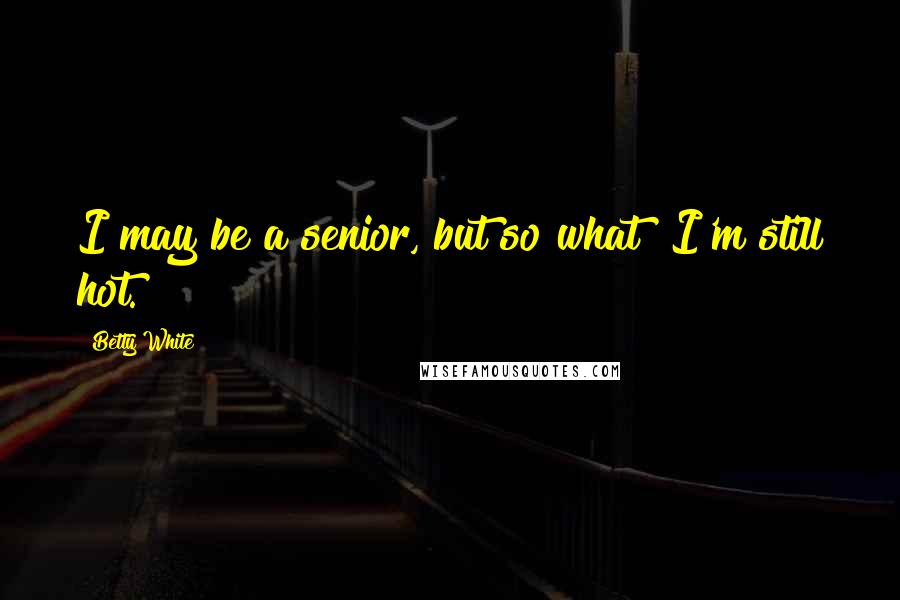 Betty White Quotes: I may be a senior, but so what? I'm still hot.