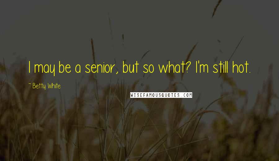 Betty White Quotes: I may be a senior, but so what? I'm still hot.