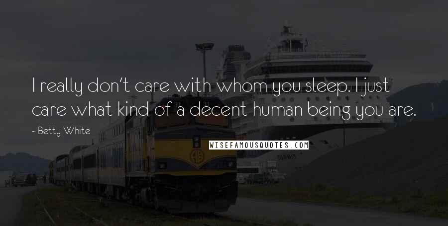 Betty White Quotes: I really don't care with whom you sleep. I just care what kind of a decent human being you are.