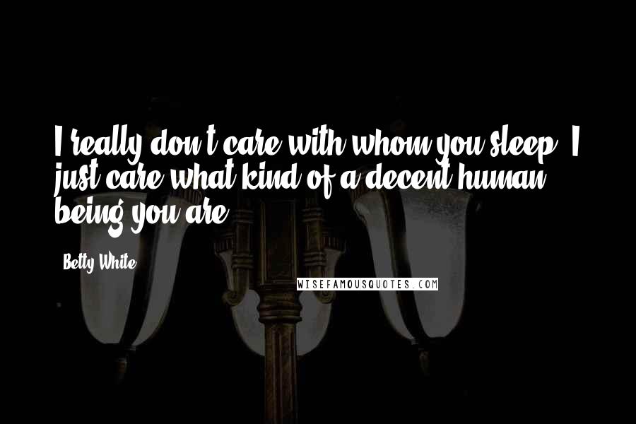 Betty White Quotes: I really don't care with whom you sleep. I just care what kind of a decent human being you are.