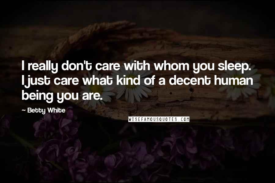 Betty White Quotes: I really don't care with whom you sleep. I just care what kind of a decent human being you are.