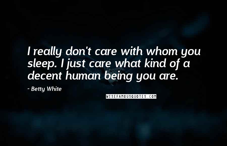 Betty White Quotes: I really don't care with whom you sleep. I just care what kind of a decent human being you are.