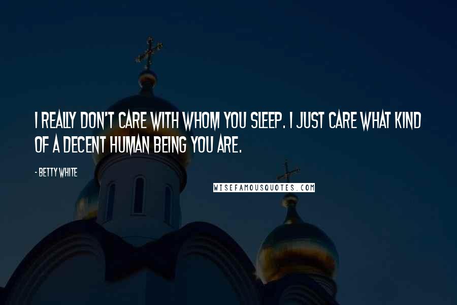 Betty White Quotes: I really don't care with whom you sleep. I just care what kind of a decent human being you are.