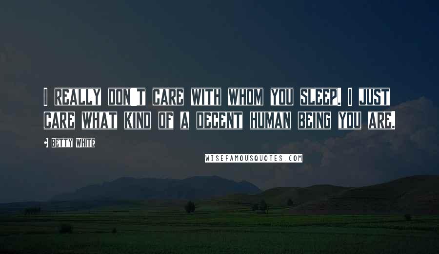 Betty White Quotes: I really don't care with whom you sleep. I just care what kind of a decent human being you are.