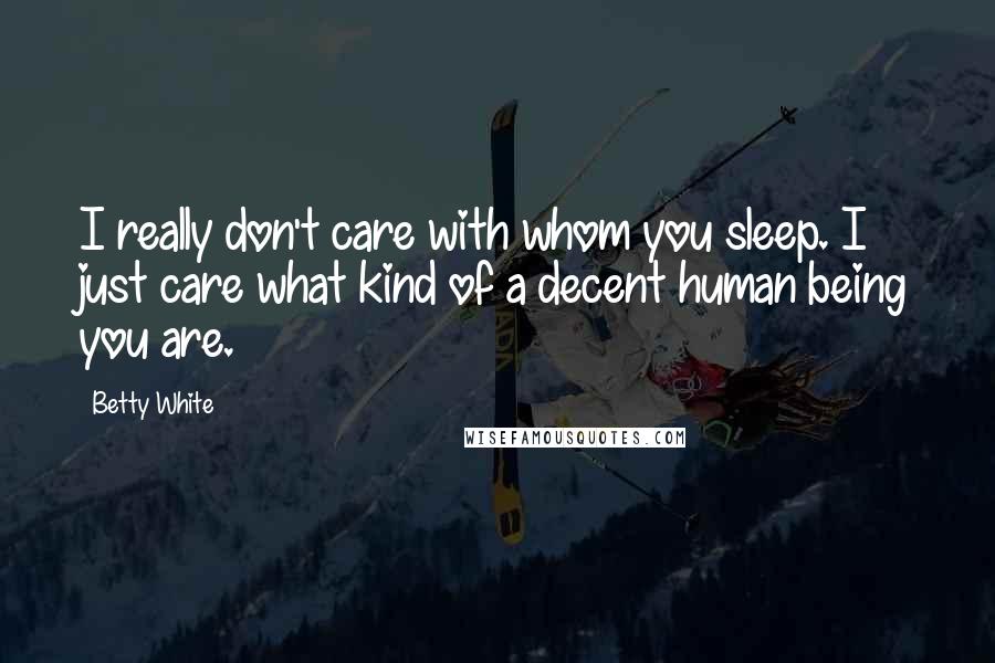 Betty White Quotes: I really don't care with whom you sleep. I just care what kind of a decent human being you are.