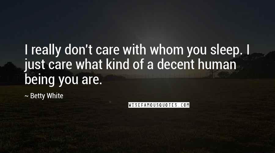 Betty White Quotes: I really don't care with whom you sleep. I just care what kind of a decent human being you are.