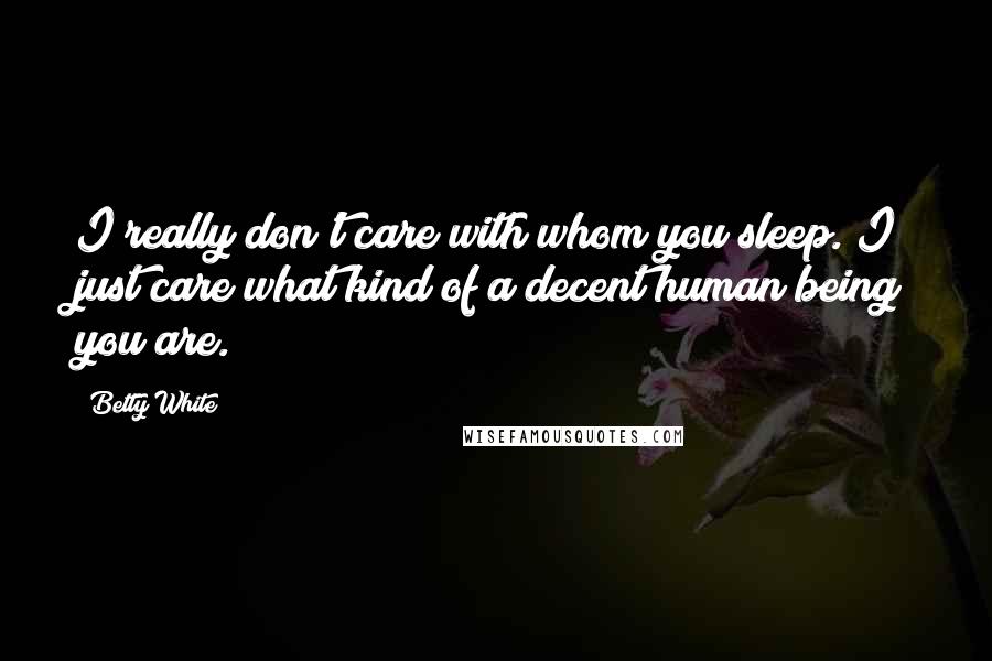 Betty White Quotes: I really don't care with whom you sleep. I just care what kind of a decent human being you are.