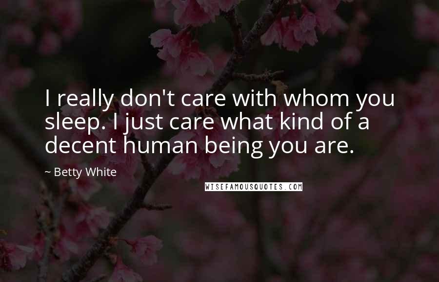 Betty White Quotes: I really don't care with whom you sleep. I just care what kind of a decent human being you are.