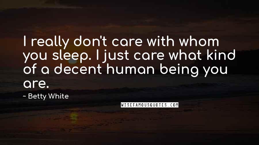 Betty White Quotes: I really don't care with whom you sleep. I just care what kind of a decent human being you are.
