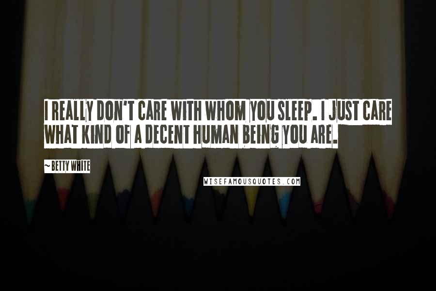 Betty White Quotes: I really don't care with whom you sleep. I just care what kind of a decent human being you are.