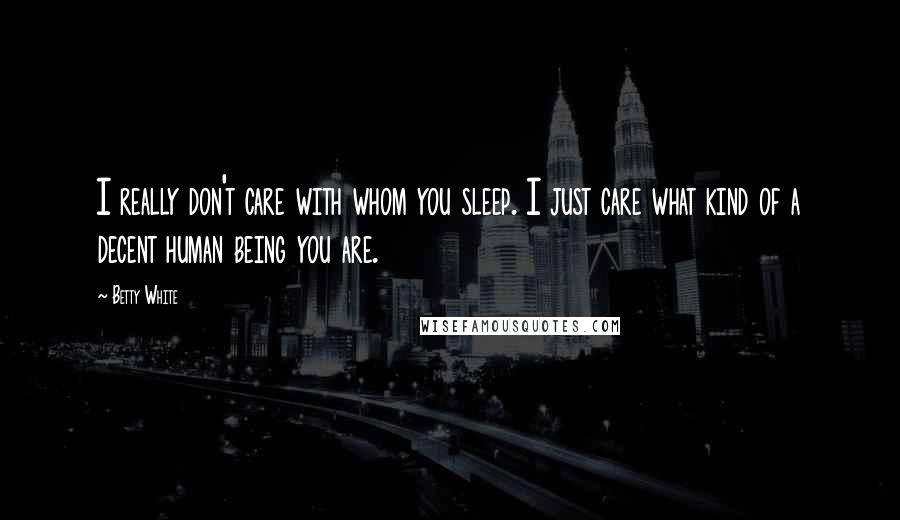 Betty White Quotes: I really don't care with whom you sleep. I just care what kind of a decent human being you are.