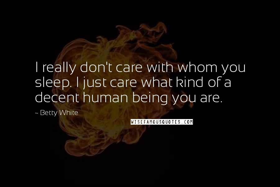 Betty White Quotes: I really don't care with whom you sleep. I just care what kind of a decent human being you are.