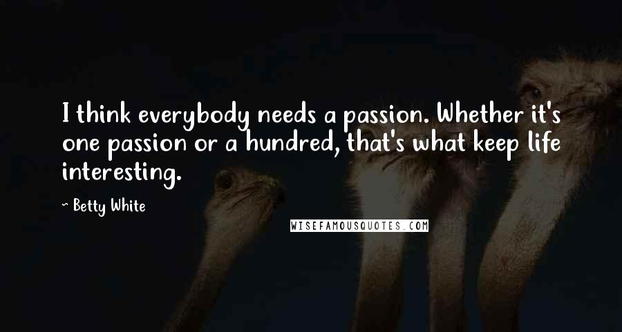 Betty White Quotes: I think everybody needs a passion. Whether it's one passion or a hundred, that's what keep life interesting.