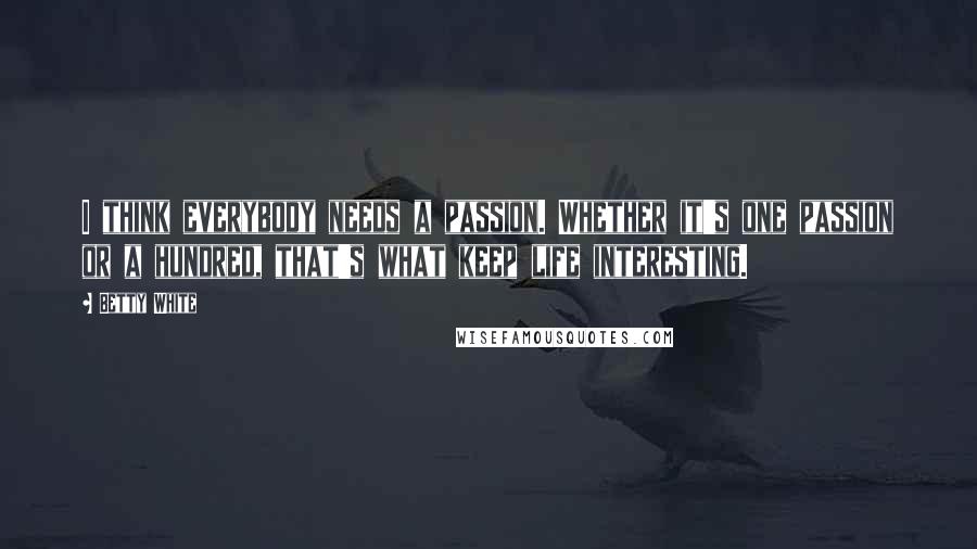 Betty White Quotes: I think everybody needs a passion. Whether it's one passion or a hundred, that's what keep life interesting.