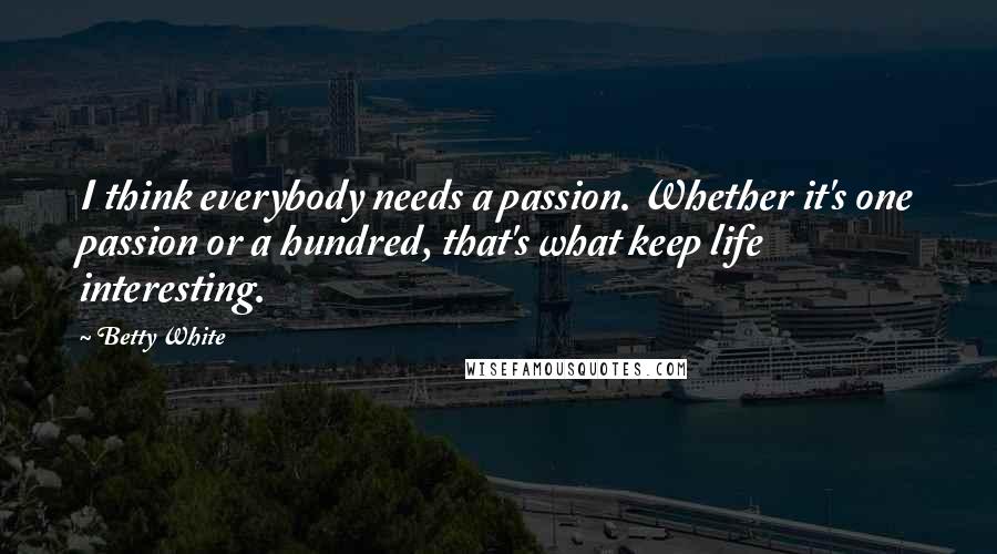 Betty White Quotes: I think everybody needs a passion. Whether it's one passion or a hundred, that's what keep life interesting.